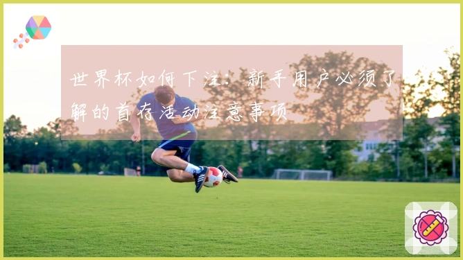 世界杯如何下注：新手用户必须了解的首存活动注意事项