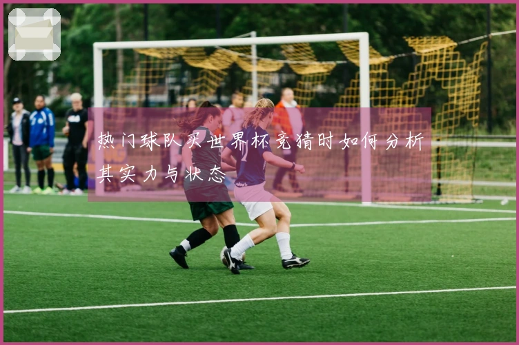 热门球队买世界杯竞猜时如何分析其实力与状态