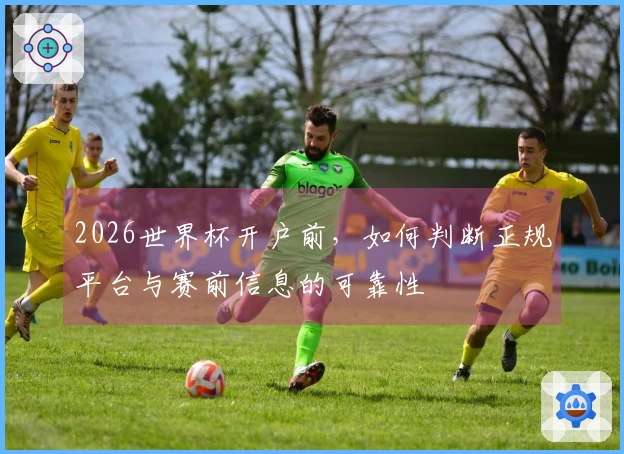 2026世界杯开户前，如何判断正规平台与赛前信息的可靠性