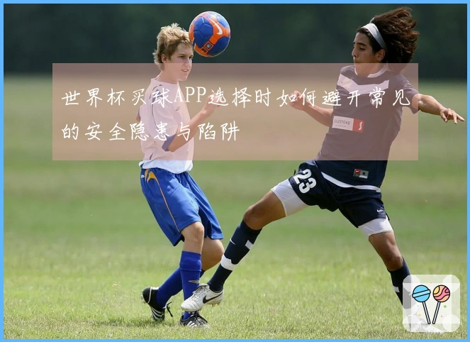 世界杯买球APP选择时如何避开常见的安全隐患与陷阱