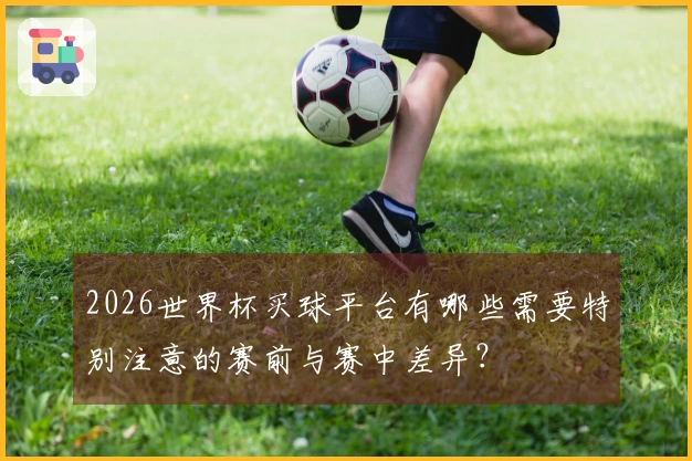 2026世界杯买球平台有哪些需要特别注意的赛前与赛中差异？