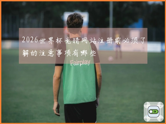 2026世界杯竞猜网站注册前必须了解的注意事项有哪些