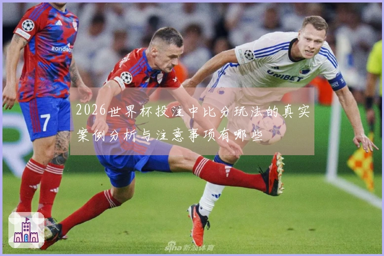 2026世界杯投注中比分玩法的真实案例分析与注意事项有哪些