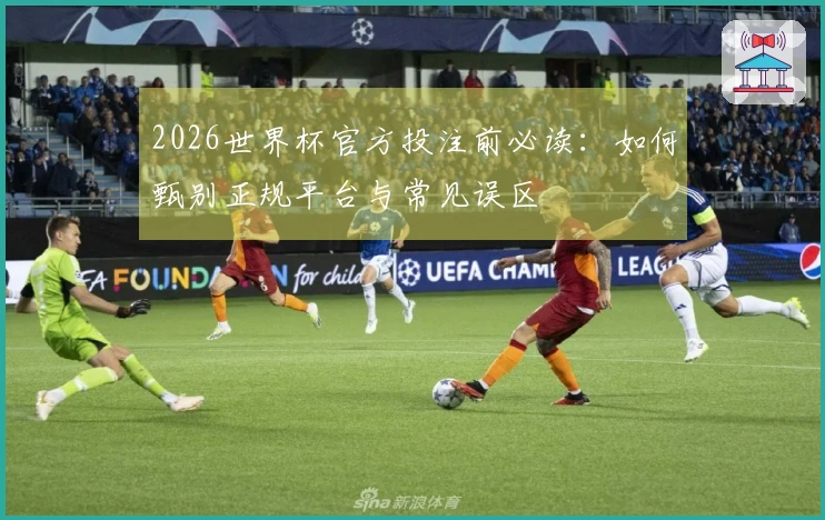 2026世界杯官方投注前必读：如何甄别正规平台与常见误区