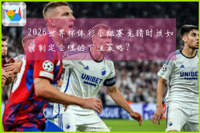 2026世界杯体彩小组赛竞猜时该如何制定合理的下注策略？