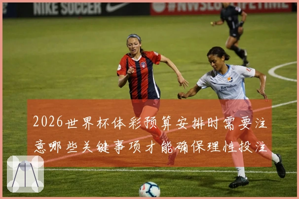 2026世界杯体彩预算安排时需要注意哪些关键事项才能确保理性投注