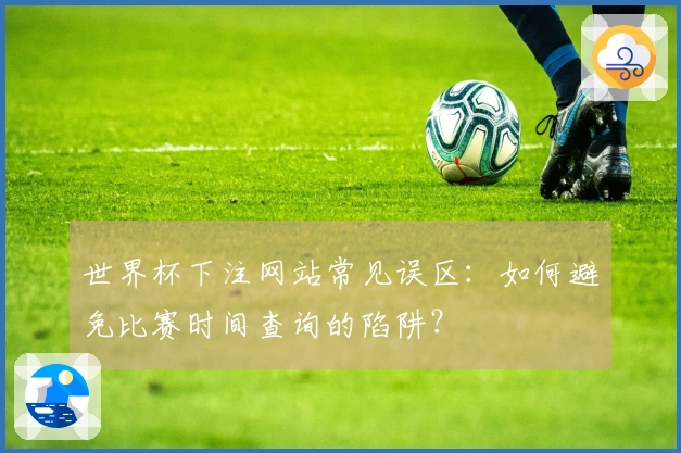 世界杯下注网站常见误区：如何避免比赛时间查询的陷阱？