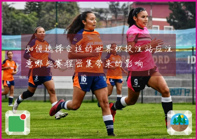 如何选择合适的世界杯投注站应注意哪些赛程密集带来的影响