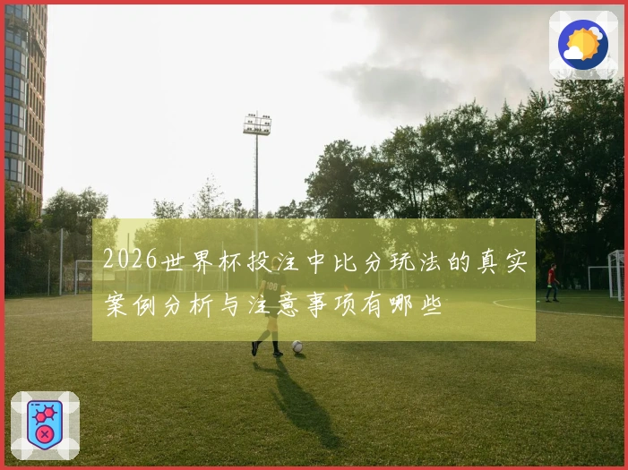 2026世界杯投注中比分玩法的真实案例分析与注意事项有哪些