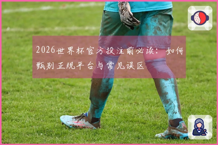 2026世界杯官方投注前必读：如何甄别正规平台与常见误区