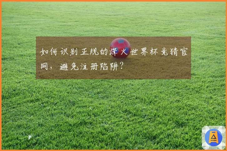 如何识别正规的烽火世界杯竞猜官网，避免注册陷阱？