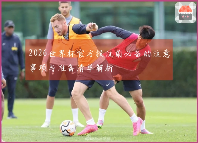 2026世界杯官方投注前必备的注意事项与准备清单解析