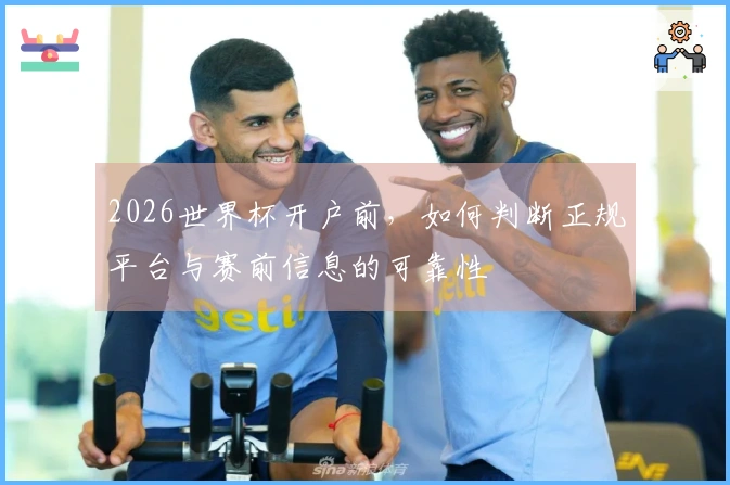 2026世界杯开户前，如何判断正规平台与赛前信息的可靠性