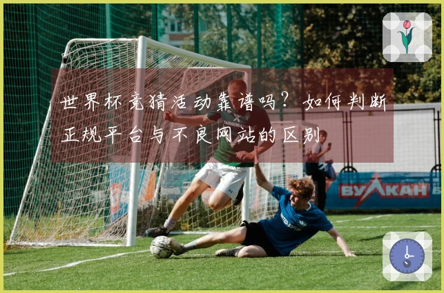 世界杯竞猜活动靠谱吗？如何判断正规平台与不良网站的区别