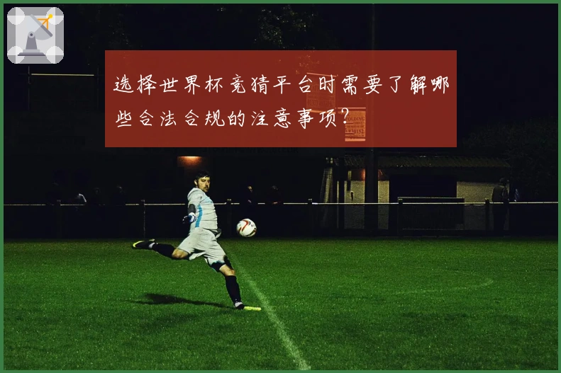 选择世界杯竞猜平台时需要了解哪些合法合规的注意事项？
