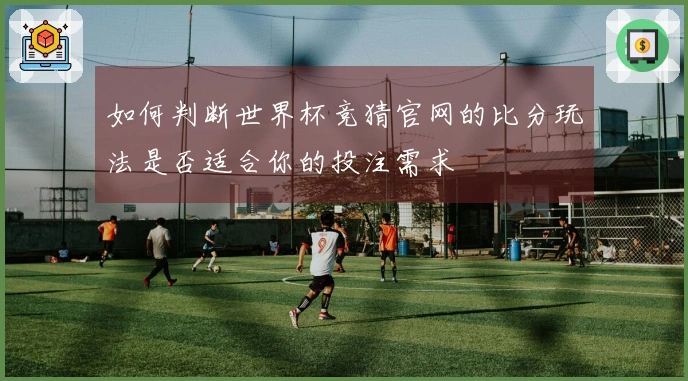 如何判断世界杯竞猜官网的比分玩法是否适合你的投注需求