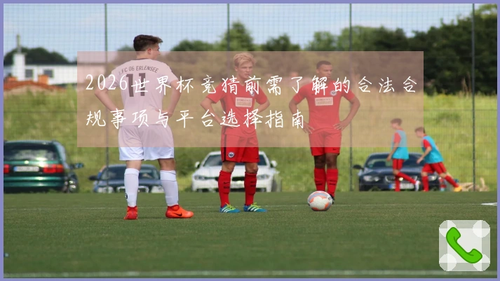 2026世界杯竞猜前需了解的合法合规事项与平台选择指南