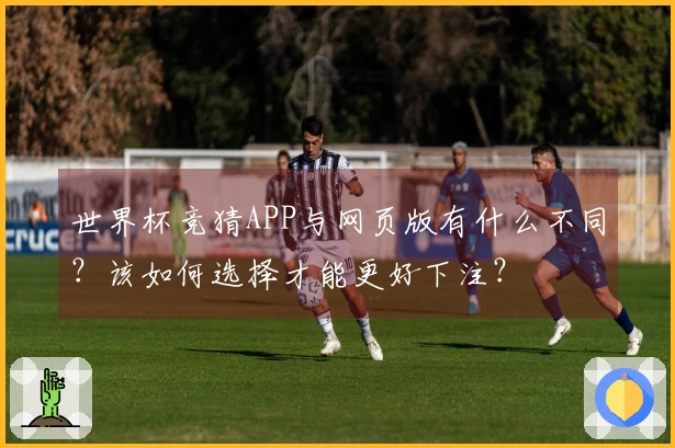 世界杯竞猜APP与网页版有什么不同？该如何选择才能更好下注？
