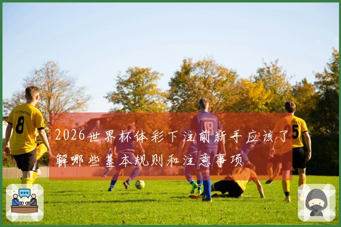 2026世界杯体彩下注前新手应该了解哪些基本规则和注意事项