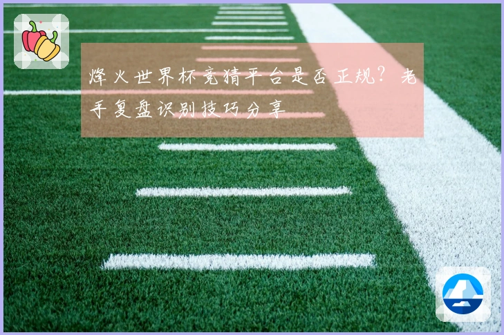烽火世界杯竞猜平台是否正规？老手复盘识别技巧分享
