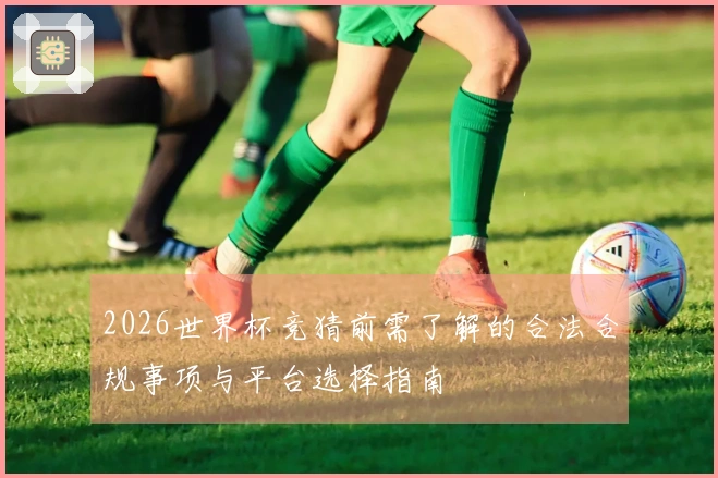 2026世界杯竞猜前需了解的合法合规事项与平台选择指南