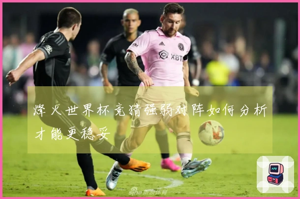 烽火世界杯竞猜强弱对阵如何分析才能更稳妥